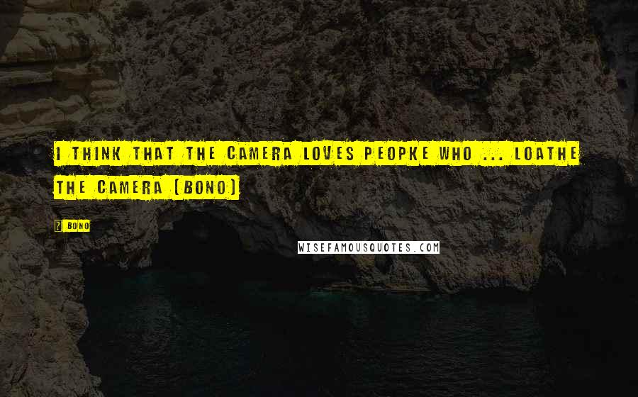 Bono Quotes: I think that the camera loves peopke who ... loathe the camera (Bono)