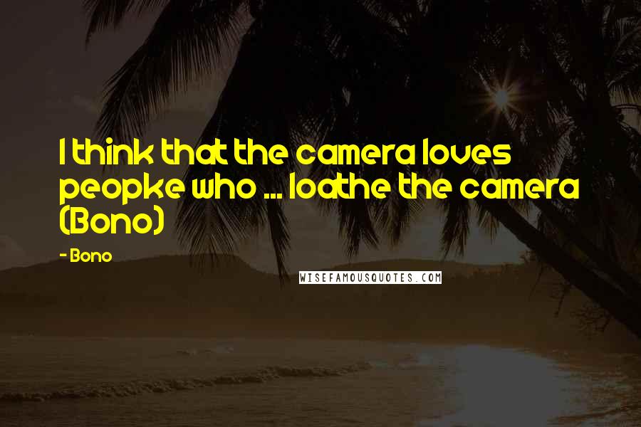 Bono Quotes: I think that the camera loves peopke who ... loathe the camera (Bono)