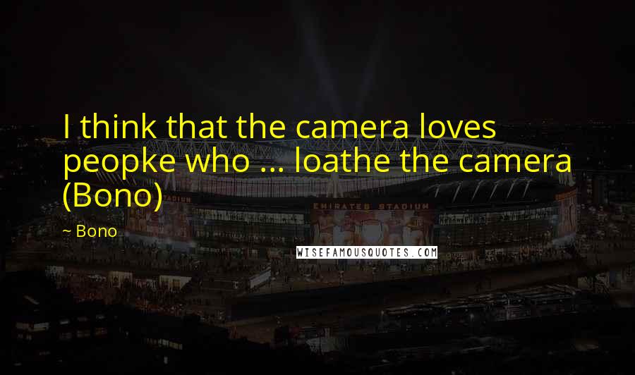 Bono Quotes: I think that the camera loves peopke who ... loathe the camera (Bono)