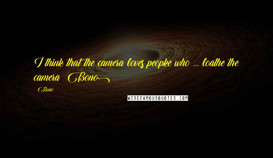 Bono Quotes: I think that the camera loves peopke who ... loathe the camera (Bono)