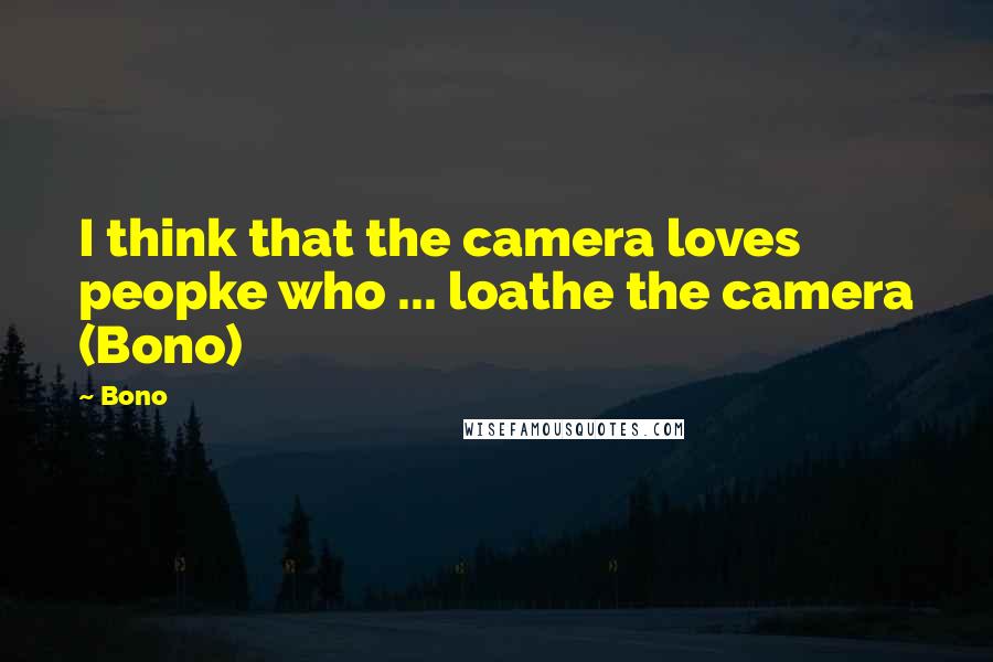 Bono Quotes: I think that the camera loves peopke who ... loathe the camera (Bono)