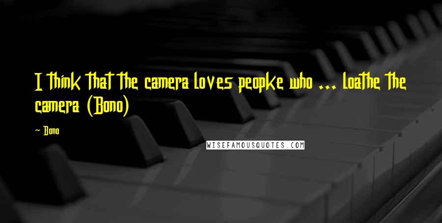 Bono Quotes: I think that the camera loves peopke who ... loathe the camera (Bono)