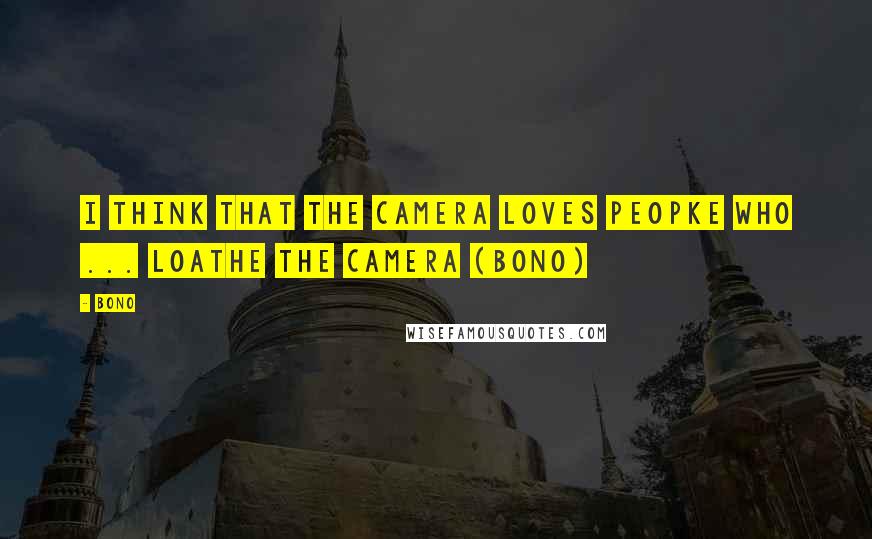 Bono Quotes: I think that the camera loves peopke who ... loathe the camera (Bono)