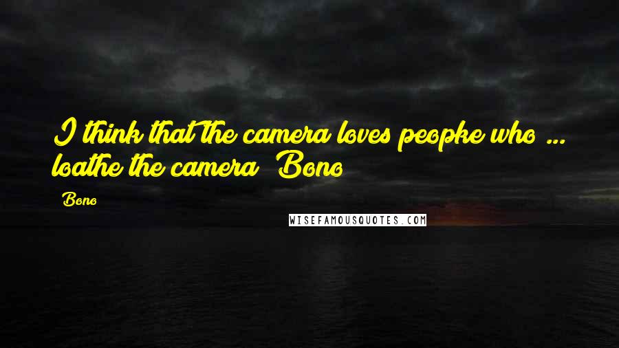 Bono Quotes: I think that the camera loves peopke who ... loathe the camera (Bono)