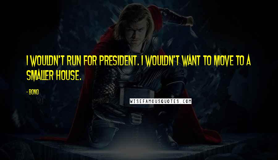 Bono Quotes: I wouldn't run for President. I wouldn't want to move to a smaller house.