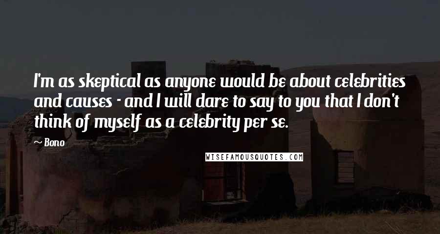 Bono Quotes: I'm as skeptical as anyone would be about celebrities and causes - and I will dare to say to you that I don't think of myself as a celebrity per se.