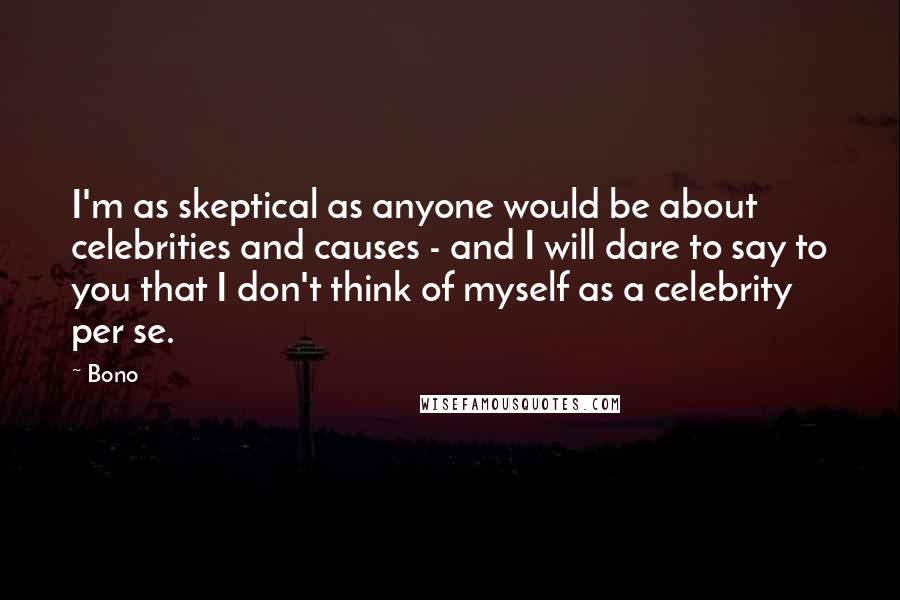 Bono Quotes: I'm as skeptical as anyone would be about celebrities and causes - and I will dare to say to you that I don't think of myself as a celebrity per se.