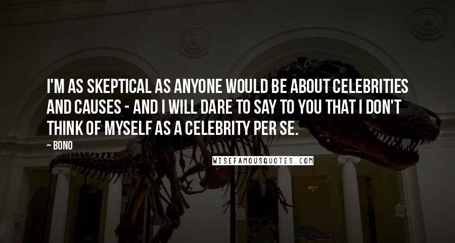 Bono Quotes: I'm as skeptical as anyone would be about celebrities and causes - and I will dare to say to you that I don't think of myself as a celebrity per se.