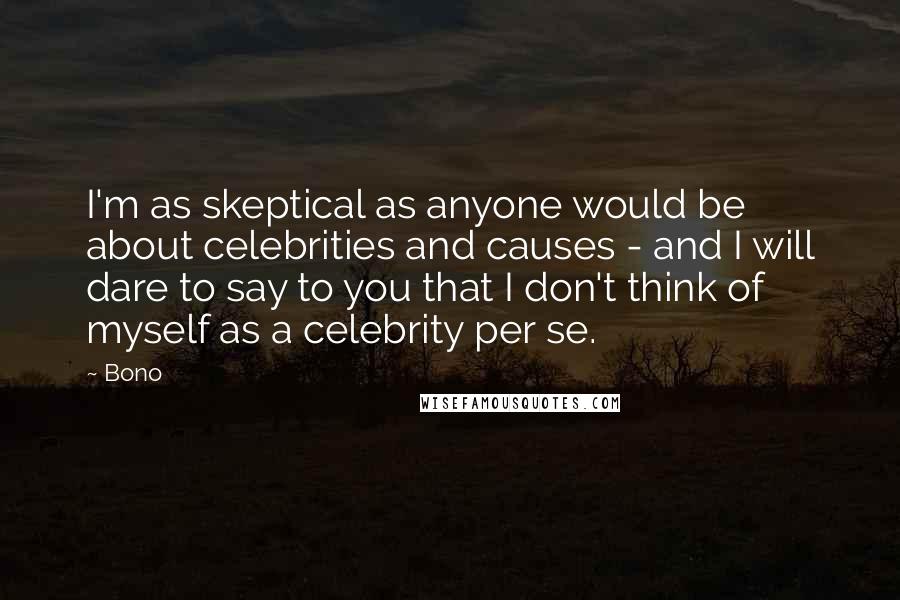 Bono Quotes: I'm as skeptical as anyone would be about celebrities and causes - and I will dare to say to you that I don't think of myself as a celebrity per se.