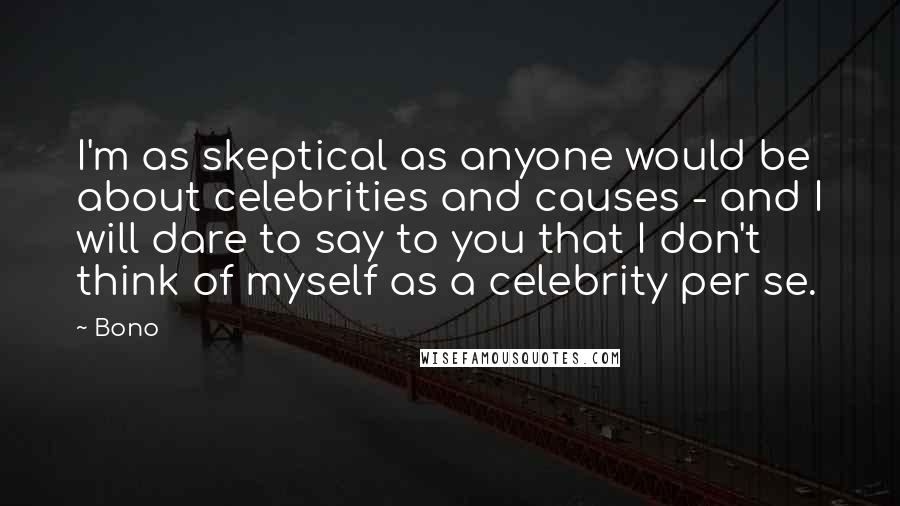 Bono Quotes: I'm as skeptical as anyone would be about celebrities and causes - and I will dare to say to you that I don't think of myself as a celebrity per se.