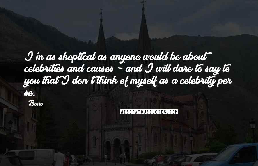 Bono Quotes: I'm as skeptical as anyone would be about celebrities and causes - and I will dare to say to you that I don't think of myself as a celebrity per se.