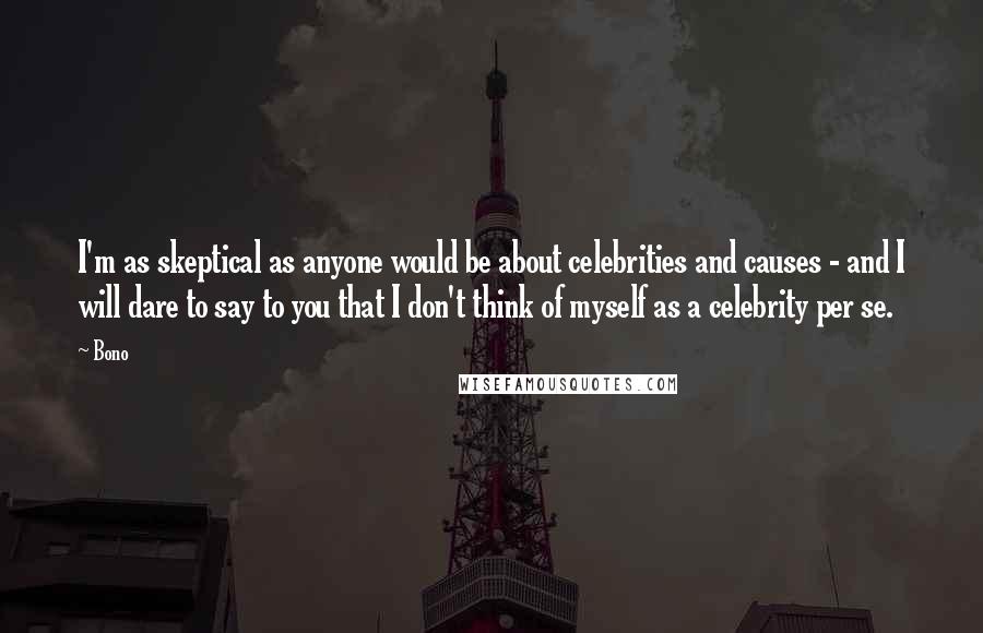 Bono Quotes: I'm as skeptical as anyone would be about celebrities and causes - and I will dare to say to you that I don't think of myself as a celebrity per se.