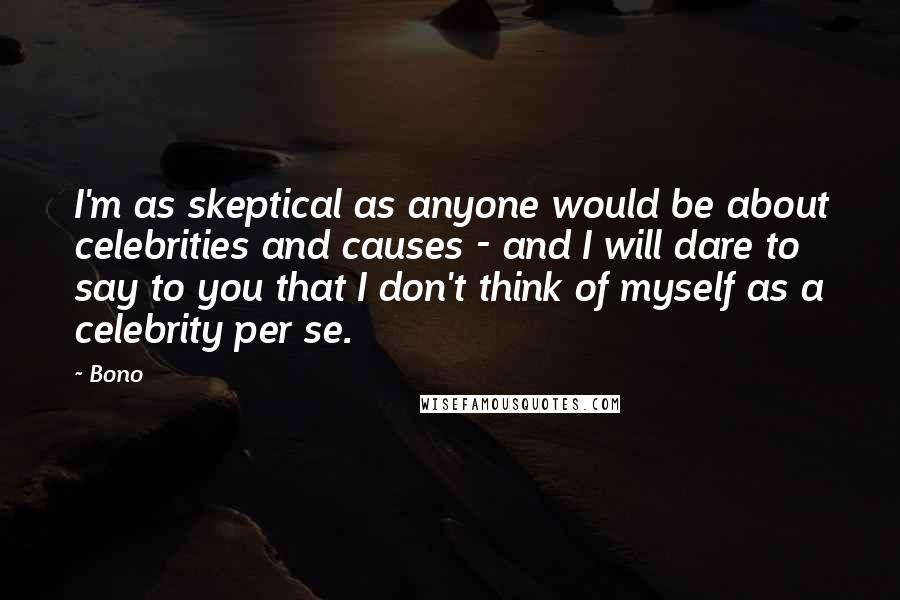 Bono Quotes: I'm as skeptical as anyone would be about celebrities and causes - and I will dare to say to you that I don't think of myself as a celebrity per se.