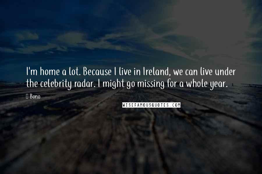 Bono Quotes: I'm home a lot. Because I live in Ireland, we can live under the celebrity radar. I might go missing for a whole year.