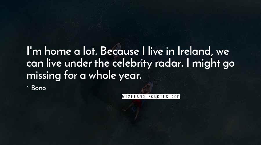 Bono Quotes: I'm home a lot. Because I live in Ireland, we can live under the celebrity radar. I might go missing for a whole year.