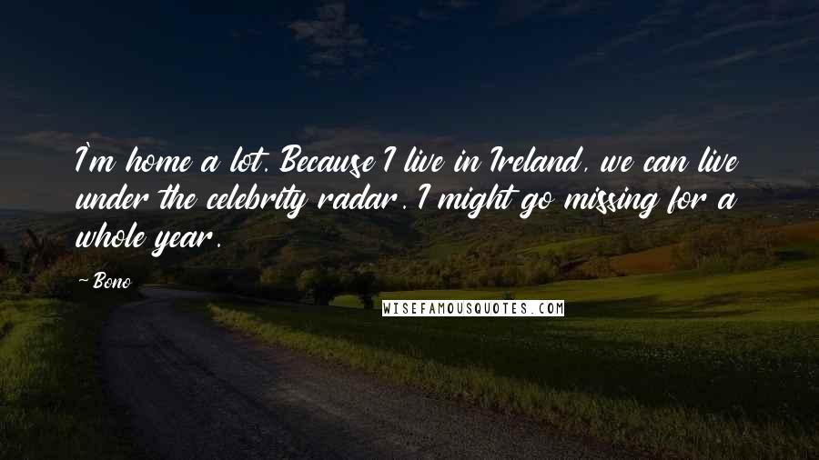 Bono Quotes: I'm home a lot. Because I live in Ireland, we can live under the celebrity radar. I might go missing for a whole year.