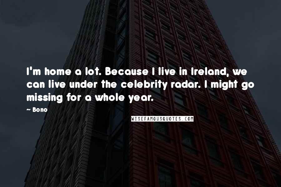 Bono Quotes: I'm home a lot. Because I live in Ireland, we can live under the celebrity radar. I might go missing for a whole year.