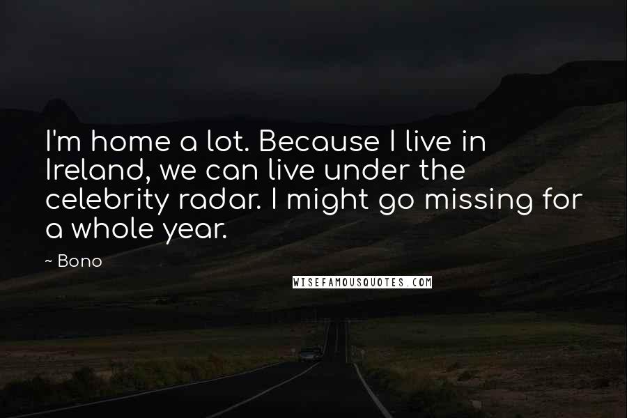 Bono Quotes: I'm home a lot. Because I live in Ireland, we can live under the celebrity radar. I might go missing for a whole year.