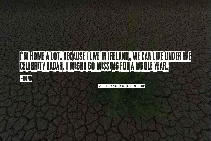 Bono Quotes: I'm home a lot. Because I live in Ireland, we can live under the celebrity radar. I might go missing for a whole year.