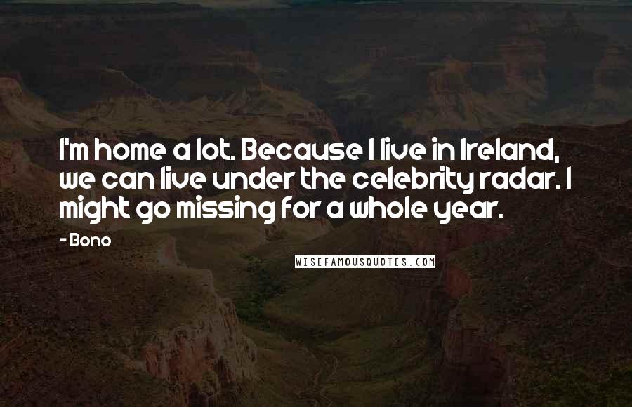 Bono Quotes: I'm home a lot. Because I live in Ireland, we can live under the celebrity radar. I might go missing for a whole year.