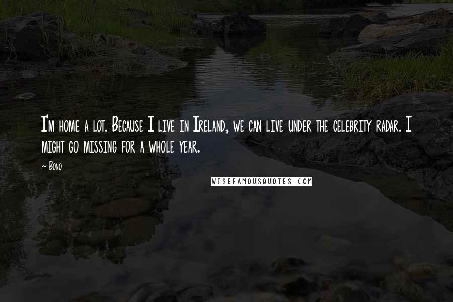 Bono Quotes: I'm home a lot. Because I live in Ireland, we can live under the celebrity radar. I might go missing for a whole year.