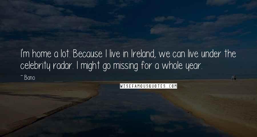 Bono Quotes: I'm home a lot. Because I live in Ireland, we can live under the celebrity radar. I might go missing for a whole year.