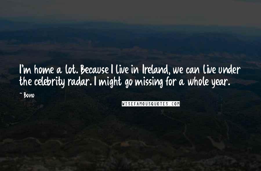 Bono Quotes: I'm home a lot. Because I live in Ireland, we can live under the celebrity radar. I might go missing for a whole year.