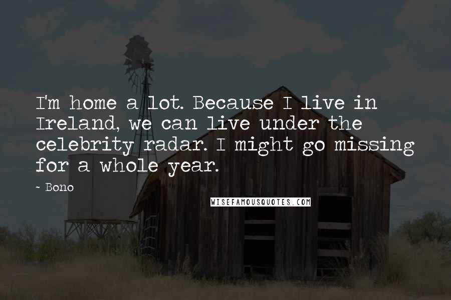 Bono Quotes: I'm home a lot. Because I live in Ireland, we can live under the celebrity radar. I might go missing for a whole year.