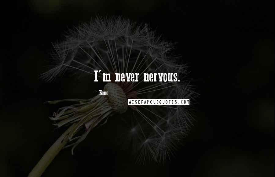 Bono Quotes: I'm never nervous.