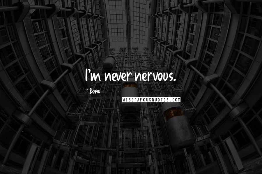 Bono Quotes: I'm never nervous.