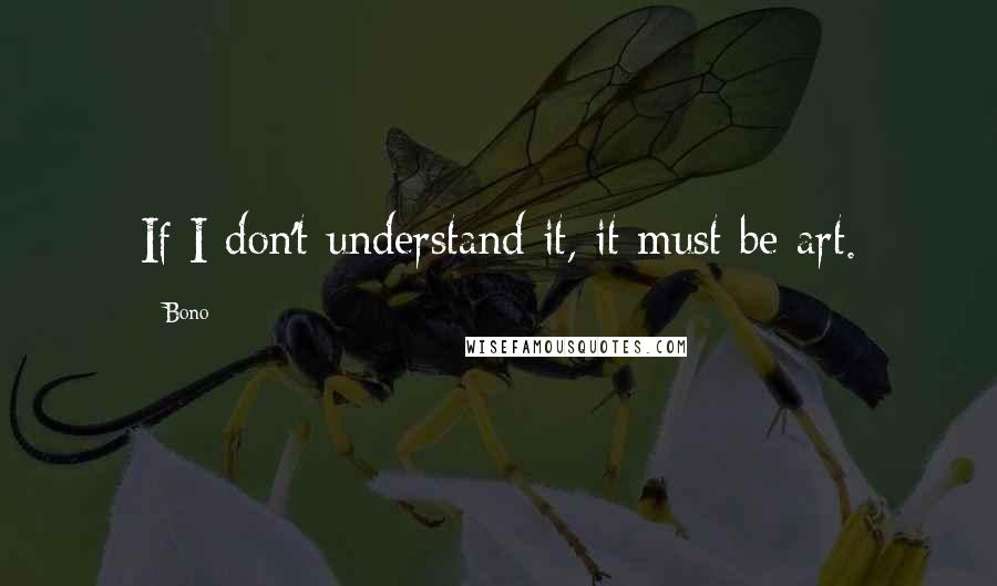 Bono Quotes: If I don't understand it, it must be art.