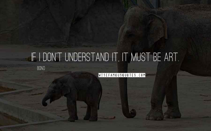 Bono Quotes: If I don't understand it, it must be art.