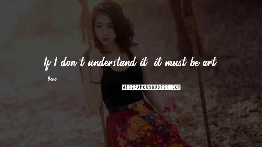 Bono Quotes: If I don't understand it, it must be art.