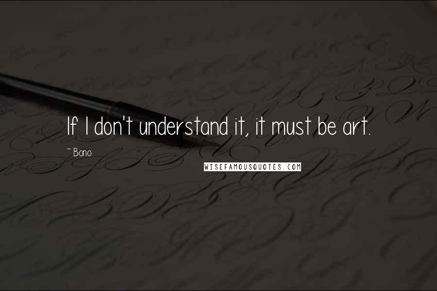 Bono Quotes: If I don't understand it, it must be art.