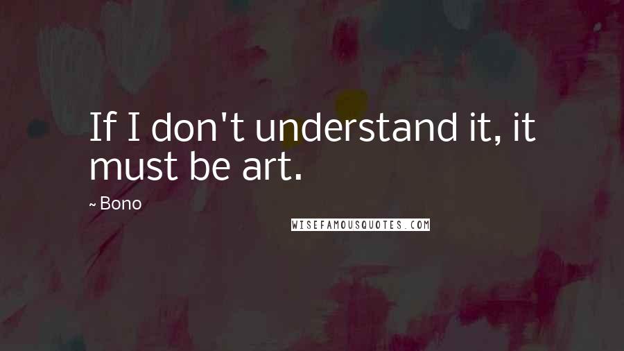 Bono Quotes: If I don't understand it, it must be art.