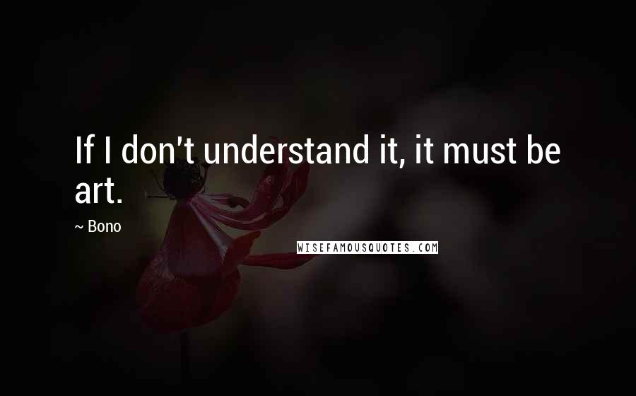 Bono Quotes: If I don't understand it, it must be art.