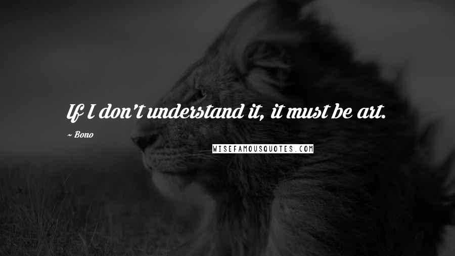 Bono Quotes: If I don't understand it, it must be art.