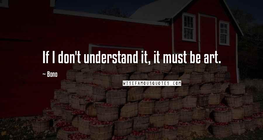 Bono Quotes: If I don't understand it, it must be art.