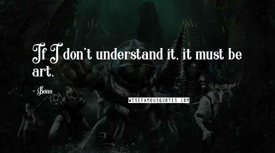 Bono Quotes: If I don't understand it, it must be art.