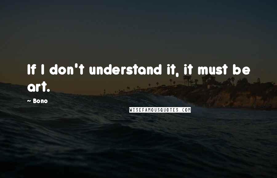 Bono Quotes: If I don't understand it, it must be art.