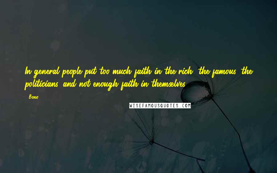 Bono Quotes: In general people put too much faith in the rich, the famous, the politicians, and not enough faith in themselves.