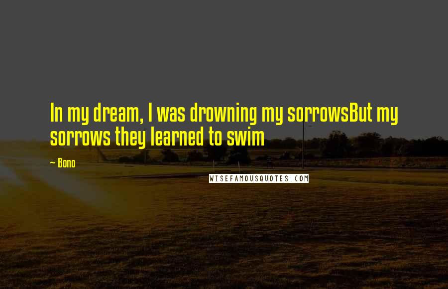 Bono Quotes: In my dream, I was drowning my sorrowsBut my sorrows they learned to swim