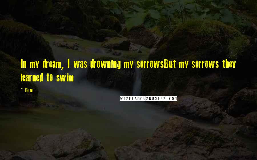 Bono Quotes: In my dream, I was drowning my sorrowsBut my sorrows they learned to swim