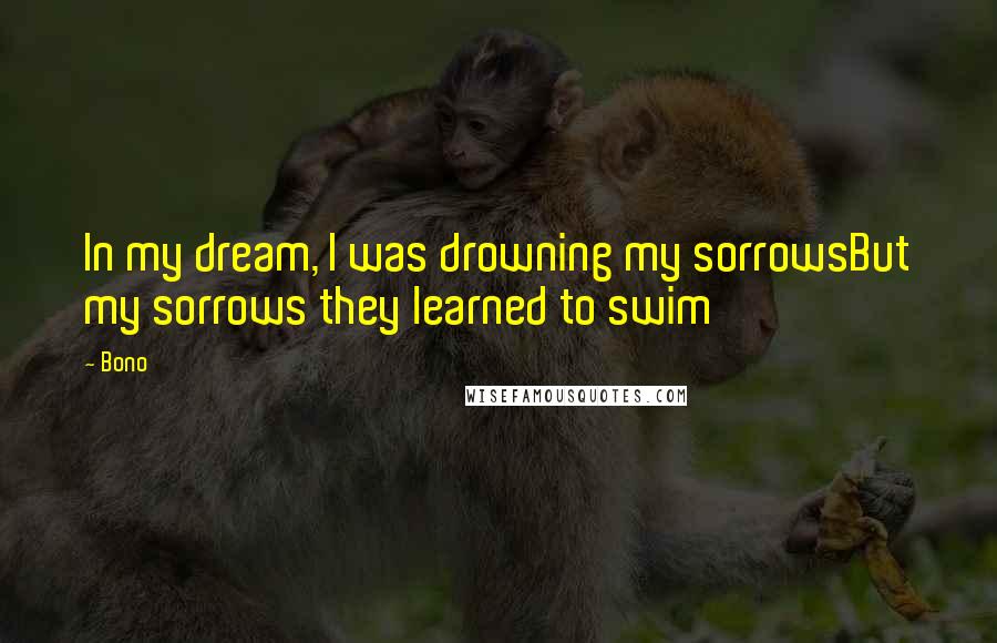 Bono Quotes: In my dream, I was drowning my sorrowsBut my sorrows they learned to swim
