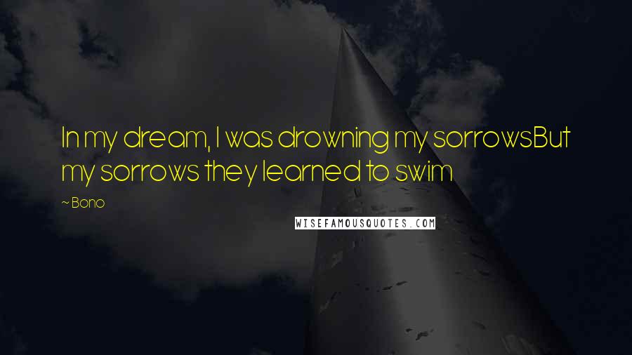 Bono Quotes: In my dream, I was drowning my sorrowsBut my sorrows they learned to swim