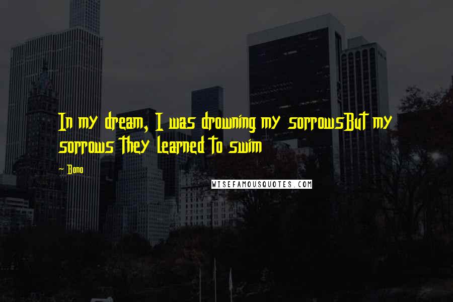 Bono Quotes: In my dream, I was drowning my sorrowsBut my sorrows they learned to swim