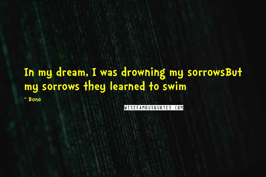 Bono Quotes: In my dream, I was drowning my sorrowsBut my sorrows they learned to swim