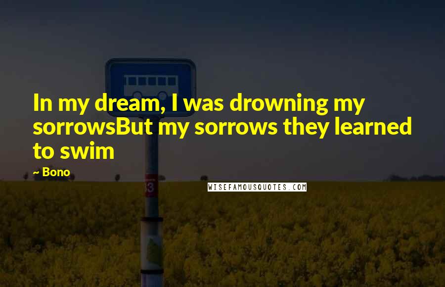 Bono Quotes: In my dream, I was drowning my sorrowsBut my sorrows they learned to swim