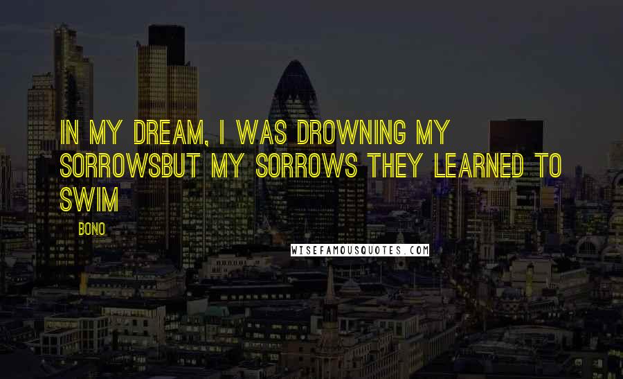 Bono Quotes: In my dream, I was drowning my sorrowsBut my sorrows they learned to swim