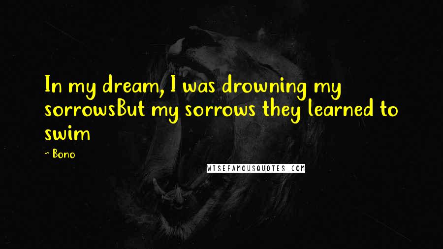 Bono Quotes: In my dream, I was drowning my sorrowsBut my sorrows they learned to swim